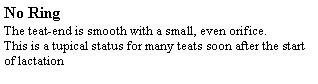 Text Box: No RingThe teat-end is smooth with a small, even orifice.This is a tupical status for many teats soon after the start of lactation