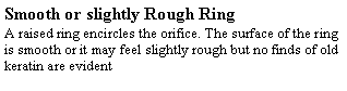 Text Box: Smooth or slightly Rough RingA raised ring encircles the orifice. The surface of the ring is smooth or it may feel slightly rough but no finds of old keratin are evident