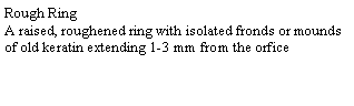 Text Box: Rough RingA raised, roughened ring with isolated fronds or mounds of old keratin extending 1-3 mm from the orfice