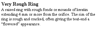 Text Box: Very Rough RingA raised ring with rough fonds or mounds of keratin extending 4 mm or more from the orifice. The rim of the ring is rough and cracked, often giving the teat-end a “flowered” appearance.